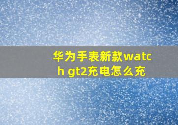 华为手表新款watch gt2充电怎么充